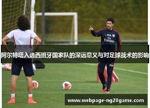 阿尔特塔入选西班牙国家队的深远意义与对足球战术的影响 阿尔特塔入选西班牙国家队的深远意义与对足球战术的影响