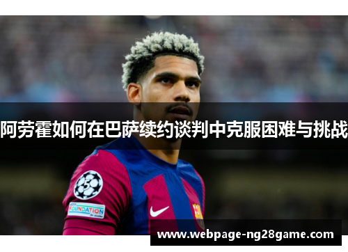 阿劳霍如何在巴萨续约谈判中克服困难与挑战