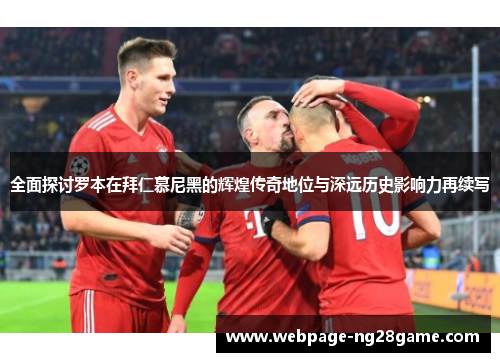 全面探讨罗本在拜仁慕尼黑的辉煌传奇地位与深远历史影响力再续写 全面探讨罗本在拜仁慕尼黑的辉煌传奇地位与深远历史影响力再续写