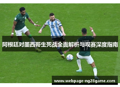 阿根廷对墨西哥生死战全面解析与观赛深度指南